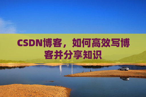 CSDN博客,如何高效写博客并分享知识